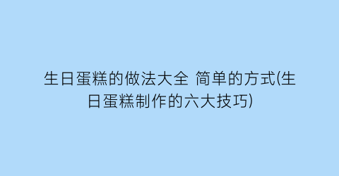 生日蛋糕的做法大全 简单的方式(生日蛋糕制作的六大技巧)